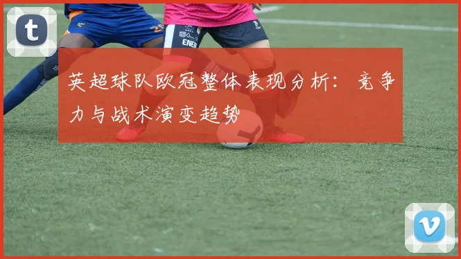 英超球队欧冠整体表现分析：竞争力与战术演变趋势