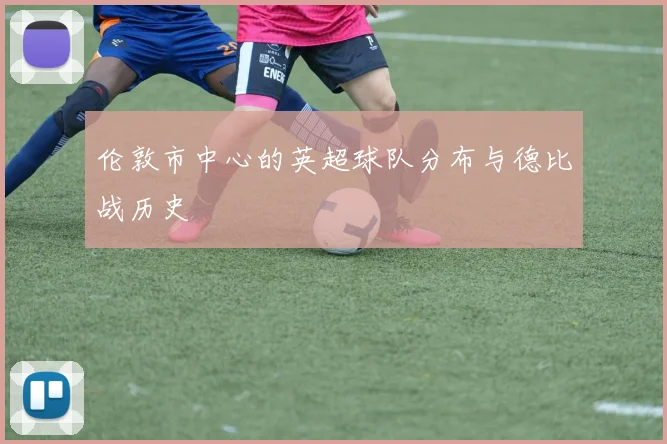 伦敦市中心的英超球队分布与德比战历史