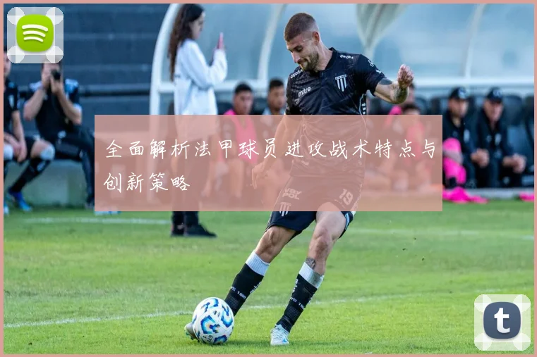 全面解析法甲球员进攻战术特点与创新策略