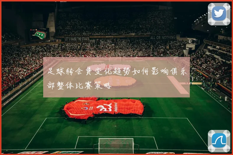 足球转会费变化趋势如何影响俱乐部整体比赛策略