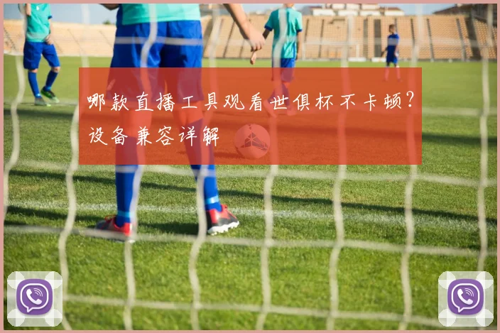 哪款直播工具观看世俱杯不卡顿？设备兼容详解