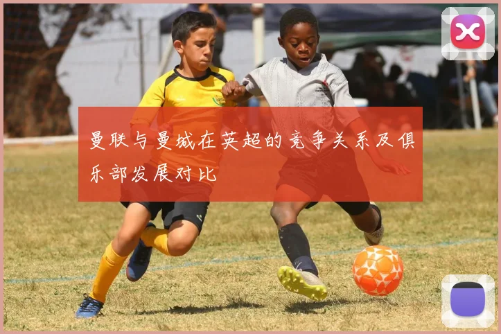 曼联与曼城在英超的竞争关系及俱乐部发展对比