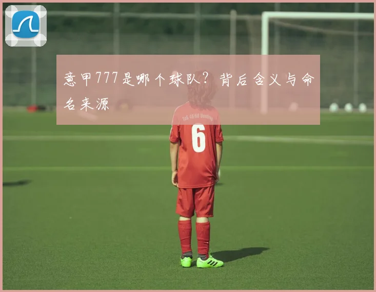 意甲777是哪个球队？背后含义与命名来源
