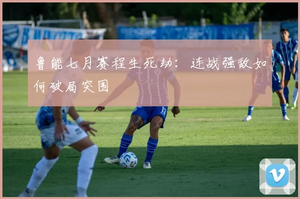 鲁能七月赛程生死劫:连战强敌如何破局突围