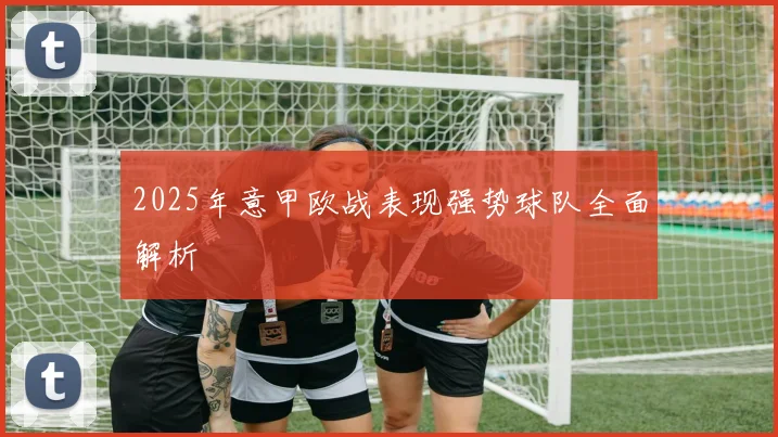 2025年意甲欧战表现强势球队全面解析