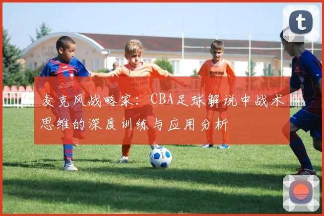麦克风战略家：CBA足球解说中战术思维的深度训练与应用分析