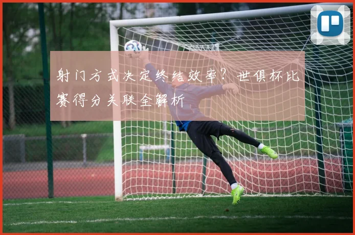射门方式决定终结效率？世俱杯比赛得分关联全解析