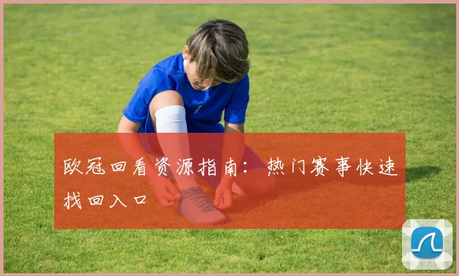欧冠回看资源指南：热门赛事快速找回入口