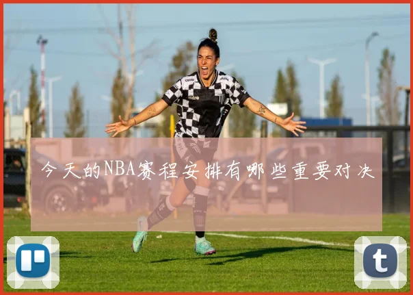 今天的NBA赛程安排有哪些重要对决