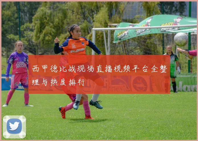西甲德比战现场直播视频平台全整理与热度排行