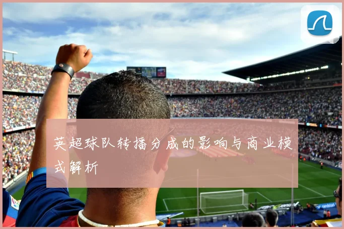 英超球队转播分成的影响与商业模式解析