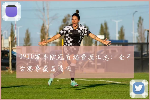 0910赛季欧冠直播资源汇总：全平台赛事覆盖情况