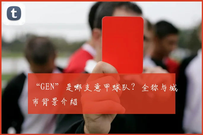 “GEN”是哪支意甲球队？全称与城市背景介绍